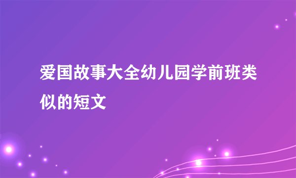 爱国故事大全幼儿园学前班类似的短文