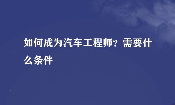 如何成为汽车工程师？需要什么条件