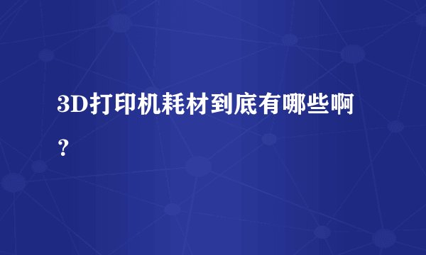 3D打印机耗材到底有哪些啊？