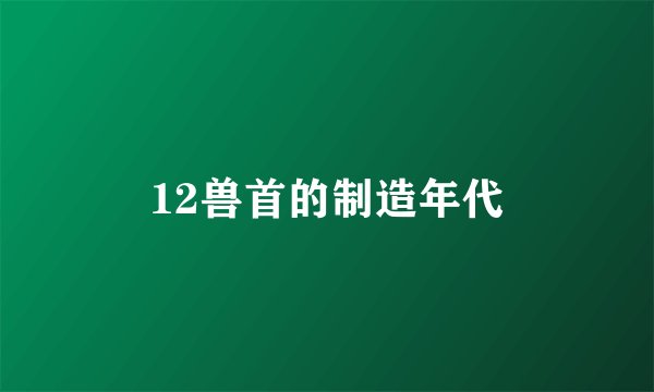 12兽首的制造年代