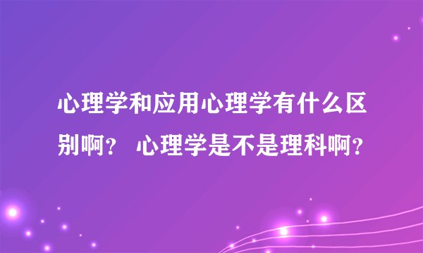 心理学和应用心理学有什么区别啊？ 心理学是不是理科啊？