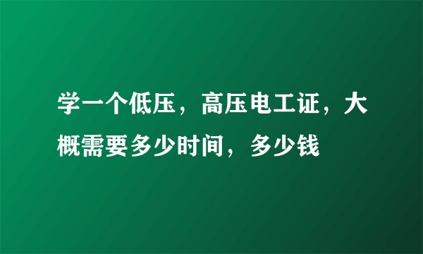 学一个低压，高压电工证，大概需要多少时间，多少钱