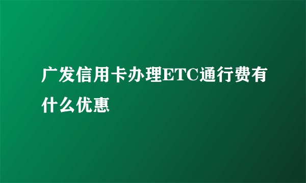 广发信用卡办理ETC通行费有什么优惠