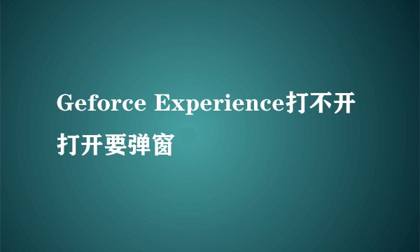 Geforce Experience打不开 打开要弹窗