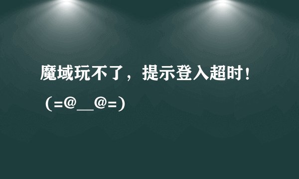 魔域玩不了，提示登入超时！ (=@__@=)
