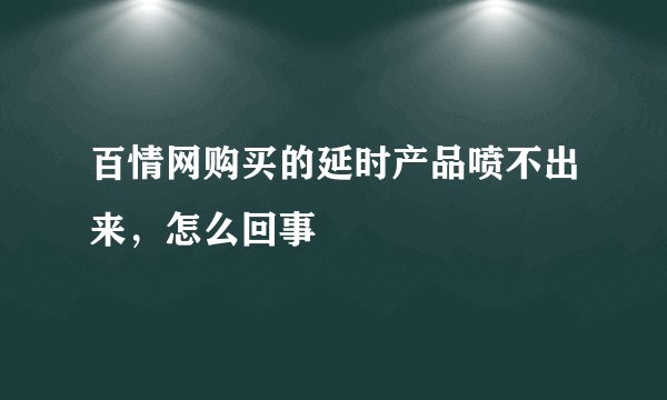 百情网购买的延时产品喷不出来，怎么回事