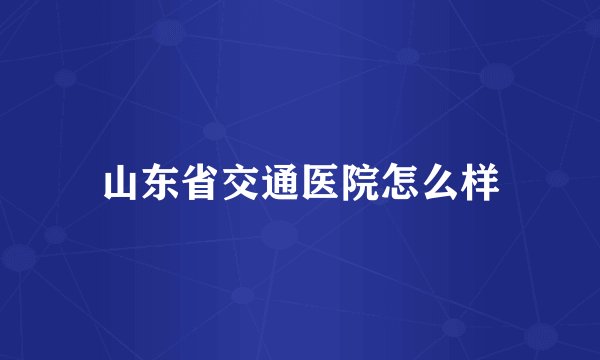 山东省交通医院怎么样