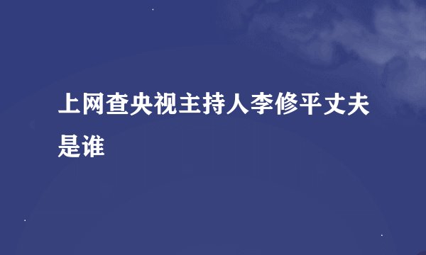 上网查央视主持人李修平丈夫是谁