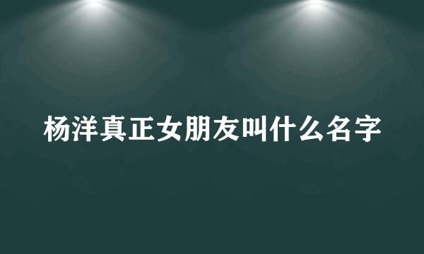 杨洋真正女朋友叫什么名字