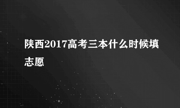 陕西2017高考三本什么时候填志愿