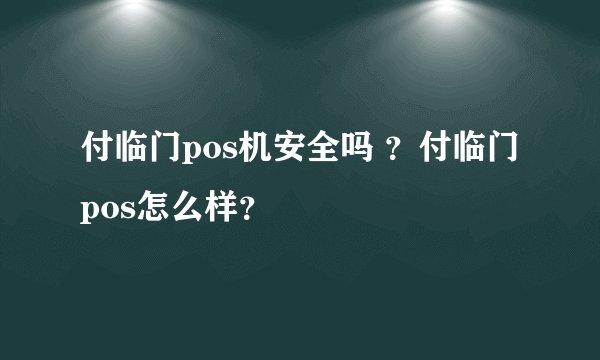 付临门pos机安全吗 ？付临门pos怎么样？
