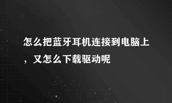 怎么把蓝牙耳机连接到电脑上，又怎么下载驱动呢