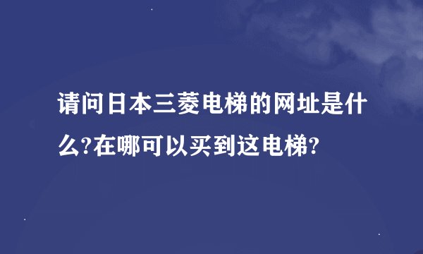 请问日本三菱电梯的网址是什么?在哪可以买到这电梯?