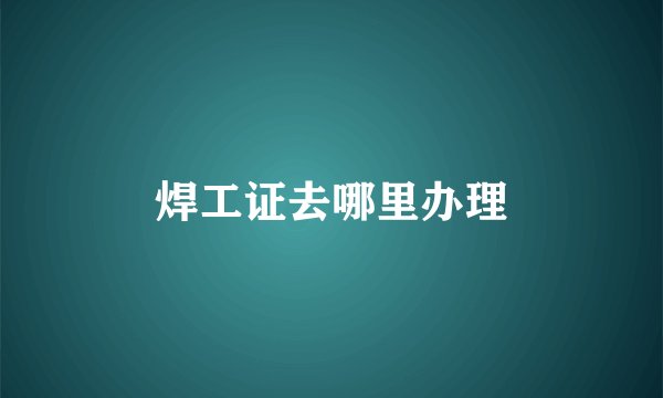 焊工证去哪里办理