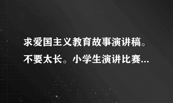 求爱国主义教育故事演讲稿。不要太长。小学生演讲比赛用！谢谢