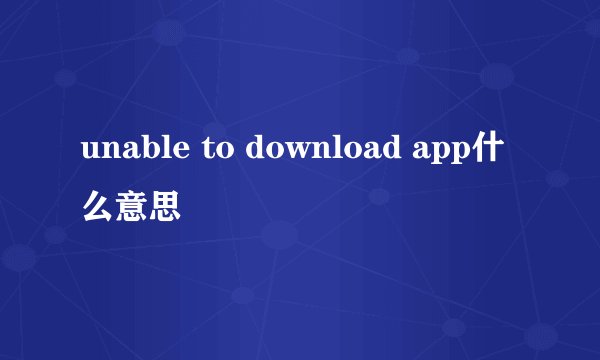 unable to download app什么意思