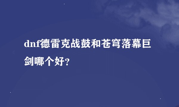 dnf德雷克战鼓和苍穹落幕巨剑哪个好？