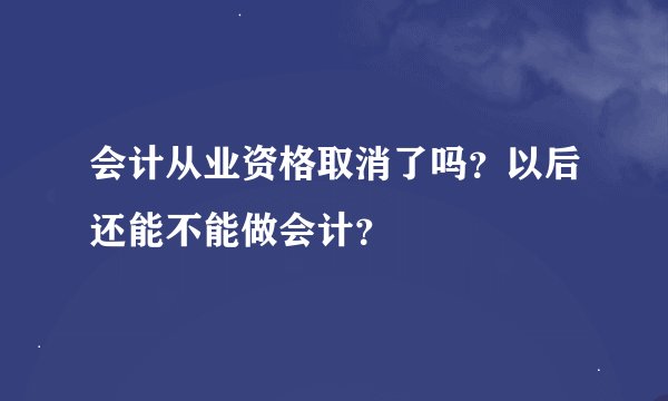 会计从业资格取消了吗？以后还能不能做会计？