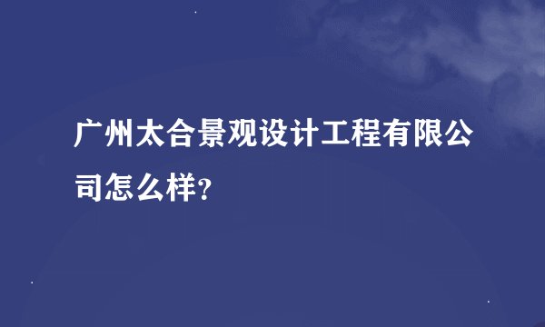 广州太合景观设计工程有限公司怎么样？