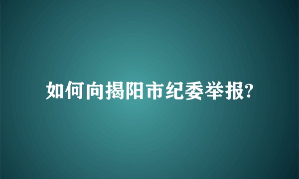 如何向揭阳市纪委举报?
