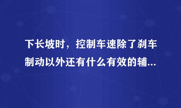 下长坡时，控制车速除了刹车制动以外还有什么有效的辅助方法吗？