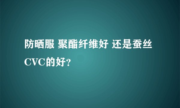 防晒服 聚酯纤维好 还是蚕丝 CVC的好？
