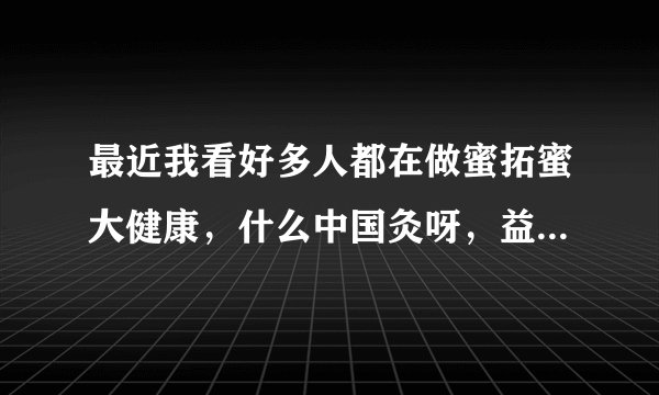 最近我看好多人都在做蜜拓蜜大健康，什么中国灸呀，益生菌呀，我在东北这边，也想做这一块，不知道找谁呢