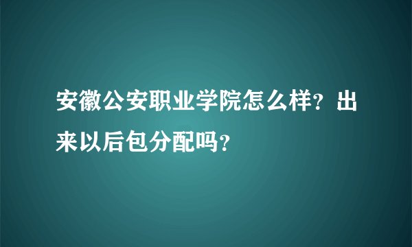 安徽公安职业学院怎么样？出来以后包分配吗？