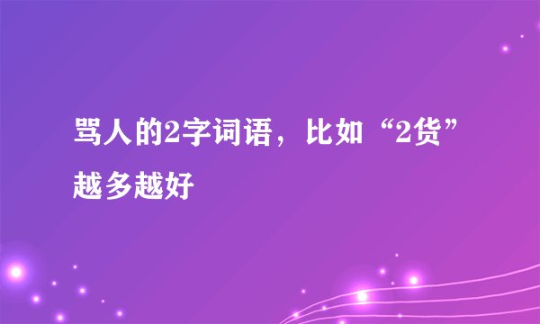 骂人的2字词语，比如“2货”越多越好