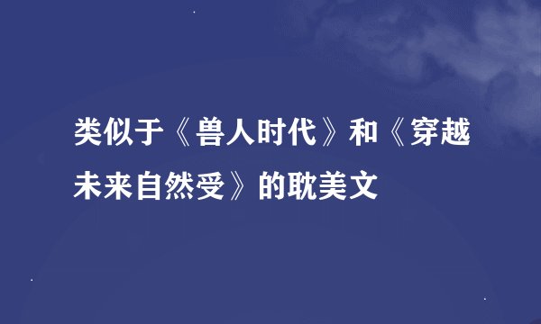 类似于《兽人时代》和《穿越未来自然受》的耽美文