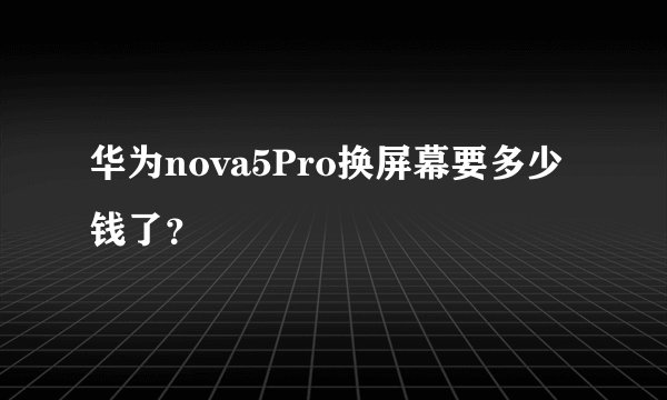华为nova5Pro换屏幕要多少钱了？