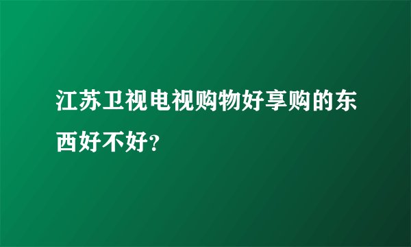 江苏卫视电视购物好享购的东西好不好？