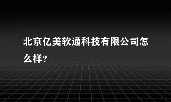 北京亿美软通科技有限公司怎么样?
