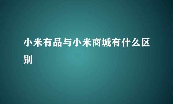 小米有品与小米商城有什么区别