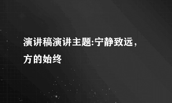 演讲稿演讲主题:宁静致远，方的始终