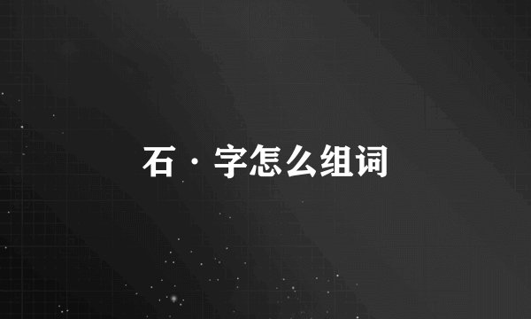 石·字怎么组词