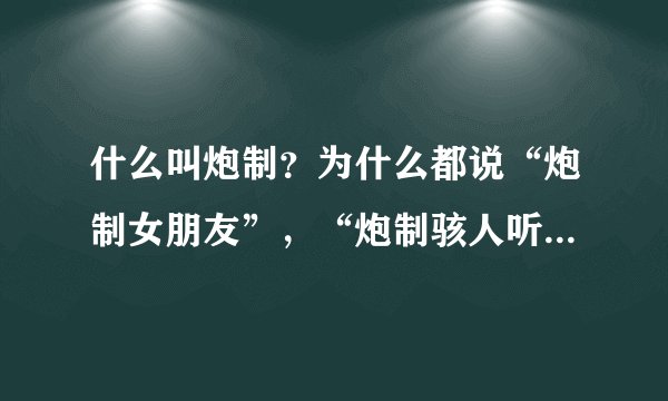 什么叫炮制？为什么都说“炮制女朋友”，“炮制骇人听闻的消息”之类的话，它属于流行语吗？