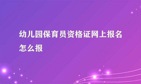 幼儿园保育员资格证网上报名怎么报