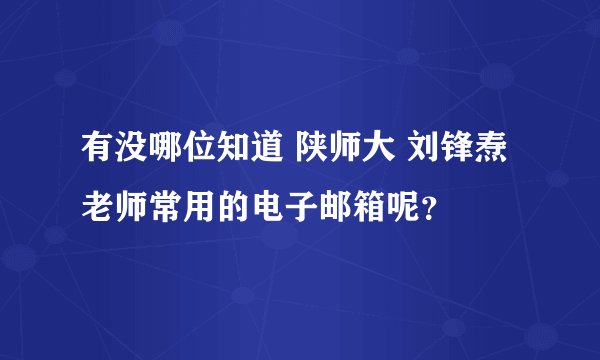 有没哪位知道 陕师大 刘锋焘老师常用的电子邮箱呢？