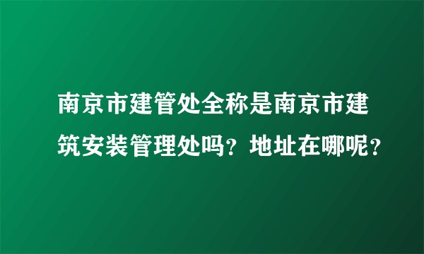 南京市建管处全称是南京市建筑安装管理处吗？地址在哪呢？