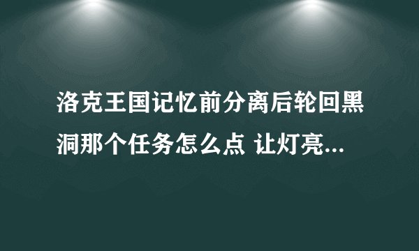 洛克王国记忆前分离后轮回黑洞那个任务怎么点 让灯亮 具体步骤 就是点哪里哪里 随便一个图 谢谢