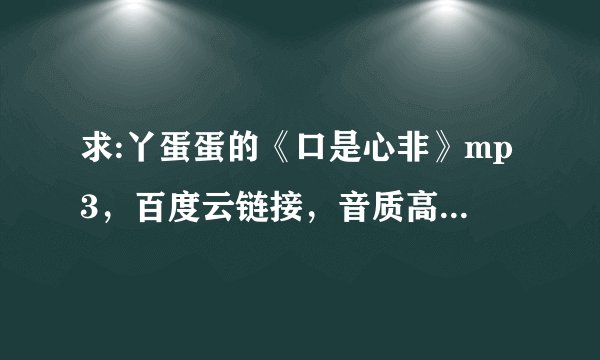 求:丫蛋蛋的《口是心非》mp3，百度云链接，音质高的，谢谢！