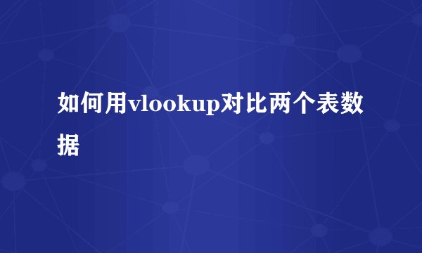 如何用vlookup对比两个表数据