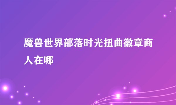 魔兽世界部落时光扭曲徽章商人在哪