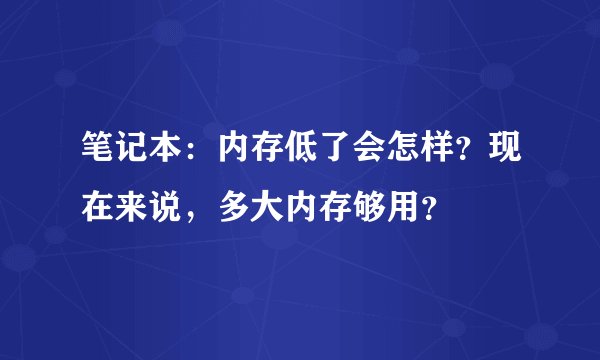 笔记本：内存低了会怎样？现在来说，多大内存够用？