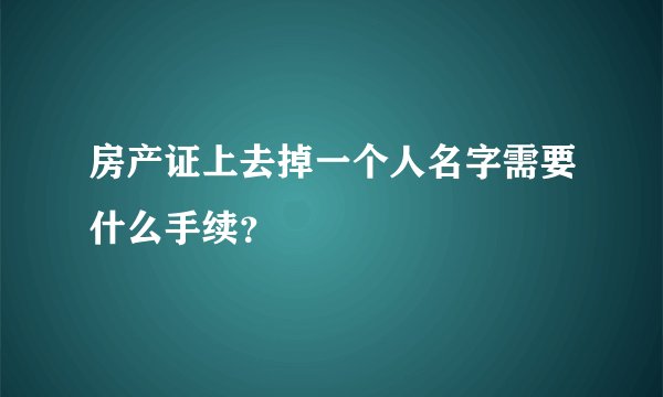 房产证上去掉一个人名字需要什么手续？