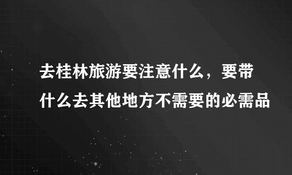 去桂林旅游要注意什么，要带什么去其他地方不需要的必需品