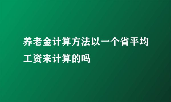 养老金计算方法以一个省平均工资来计算的吗