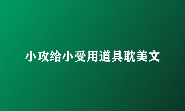 小攻给小受用道具耽美文