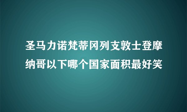 圣马力诺梵蒂冈列支敦士登摩纳哥以下哪个国家面积最好笑